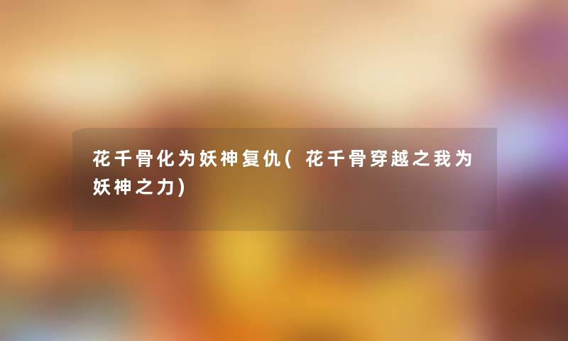 花千骨化为妖神复仇(花千骨穿越之我为妖神之力)