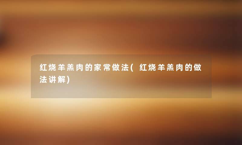 红烧羊羔肉的家常做法(红烧羊羔肉的做法讲解)
