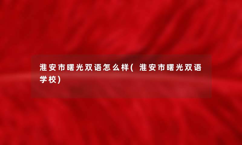 淮安市曙光双语怎么样(淮安市曙光双语学校)