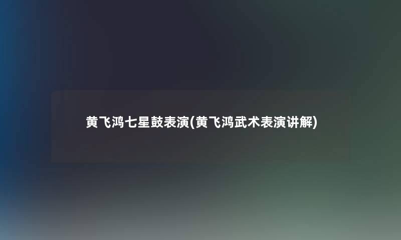 黄飞鸿七星鼓表演(黄飞鸿武术表演讲解)