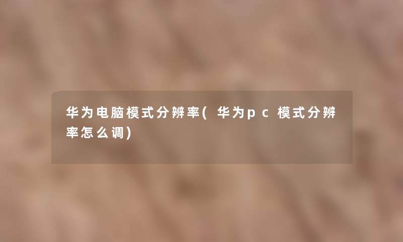 华为电脑模式分辨率(华为pc模式分辨率怎么调)