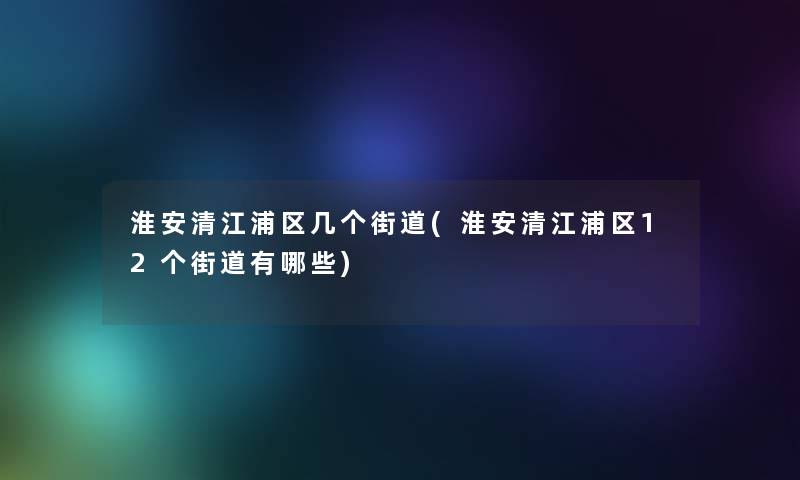 淮安清江浦区几个街道(淮安清江浦区12个街道有哪些)
