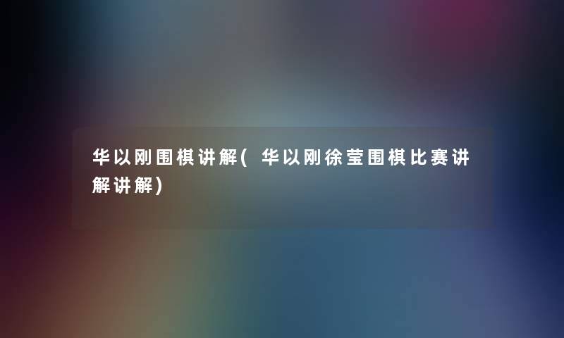 华以刚围棋讲解(华以刚徐莹围棋比赛讲解讲解)