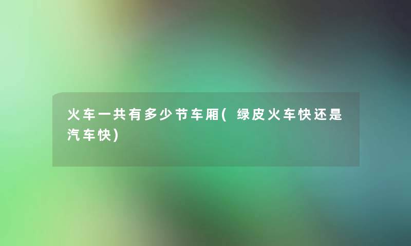 火车一共有多少节车厢(绿皮火车快还是汽车快)