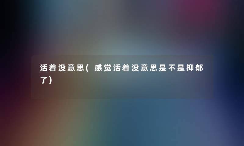 活着没意思(感觉活着没意思是不是抑郁了)