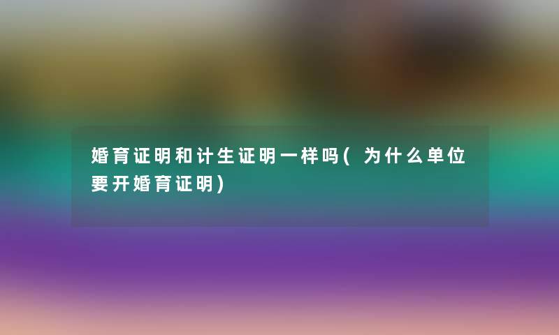 婚育证明和计生证明一样吗(为什么单位要开婚育证明)