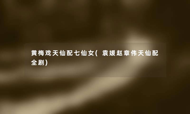 黄梅戏天仙配七仙女(袁媛赵章伟天仙配全剧)