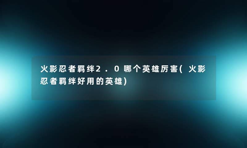 火影忍者羁绊2.0哪个英雄厉害(火影忍者羁绊好用的英雄)