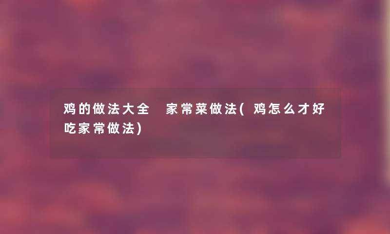 鸡的做法大全 家常菜做法(鸡怎么才好吃家常做法)