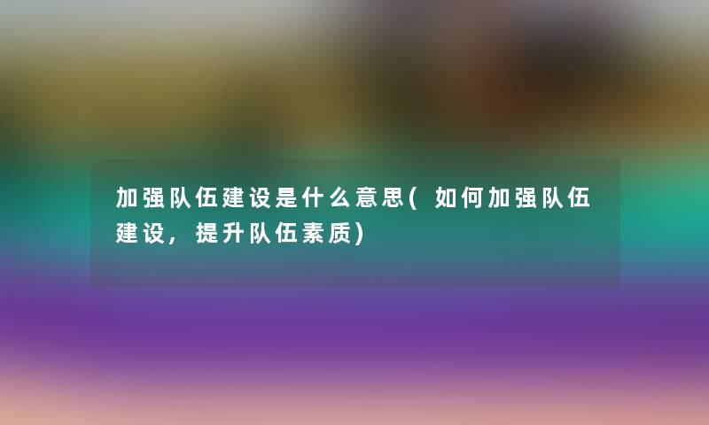 加强队伍建设是什么意思(如何加强队伍建设,提升队伍素质)