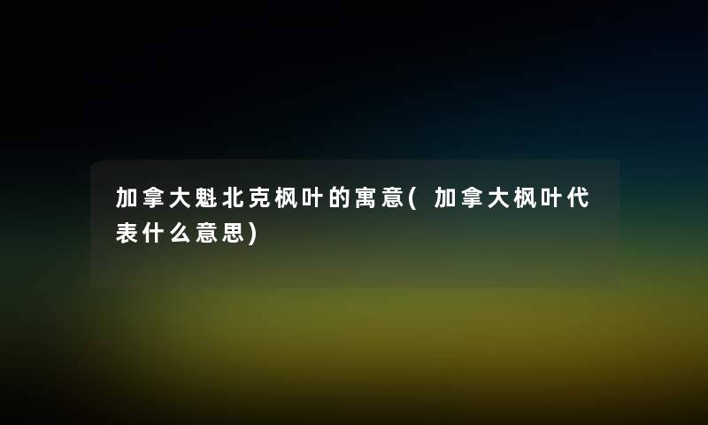 加拿大魁北克枫叶的寓意(加拿大枫叶代表什么意思)
