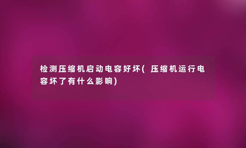 检测压缩机启动电容好坏(压缩机运行电容坏了有什么影响)