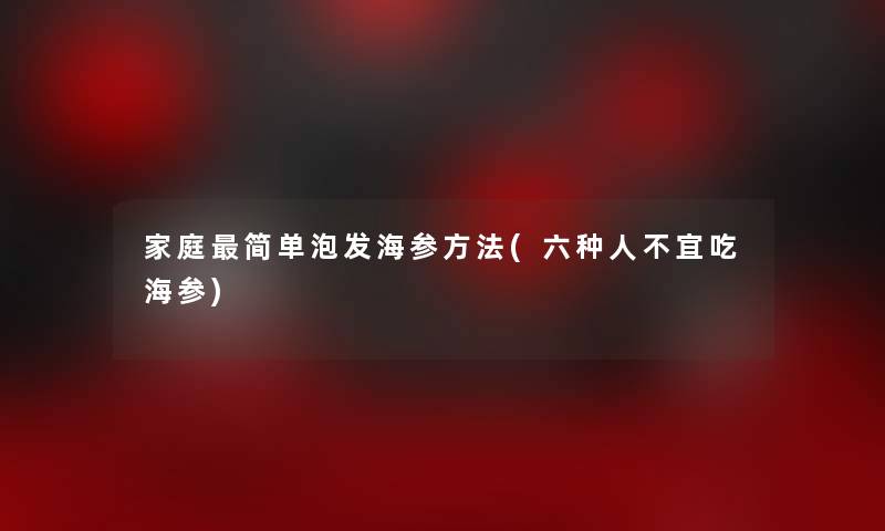 家庭简单泡发海参方法(六种人不宜吃海参)
