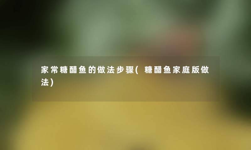 家常糖醋鱼的做法步骤(糖醋鱼家庭版做法)