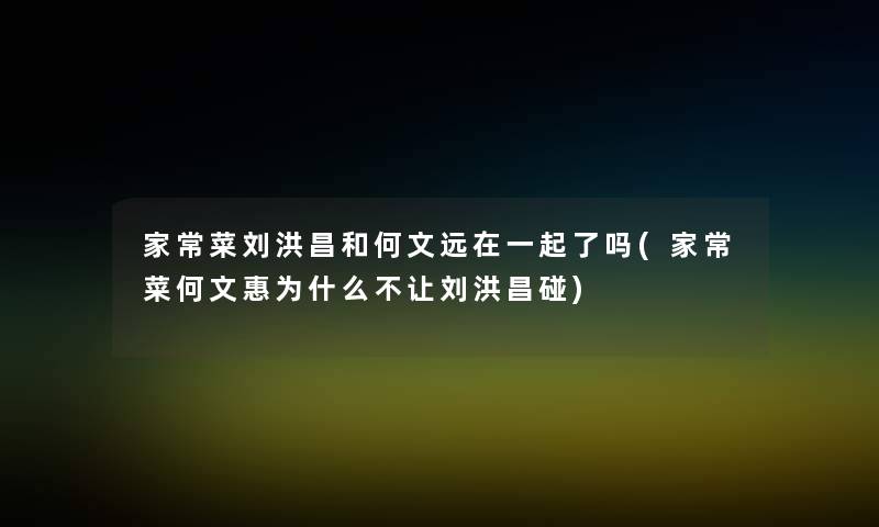 家常菜刘洪昌和何文远在一起了吗(家常菜何文惠为什么不让刘洪昌碰)