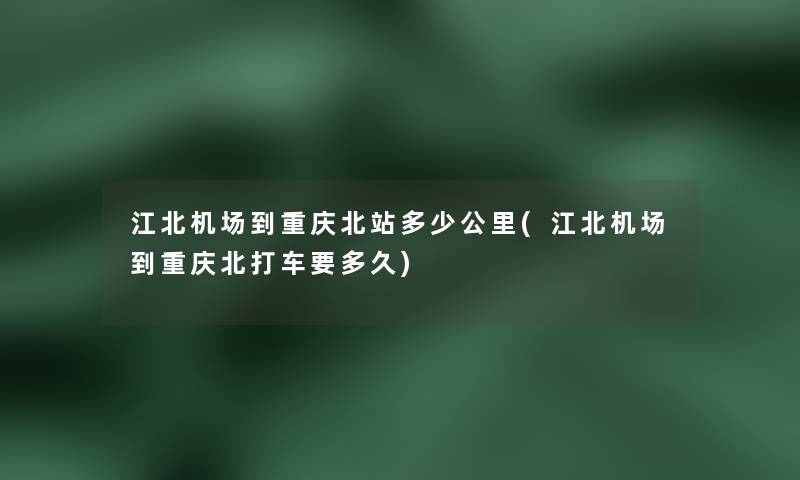 江北机场到重庆北站多少公里(江北机场到重庆北打车要多久)