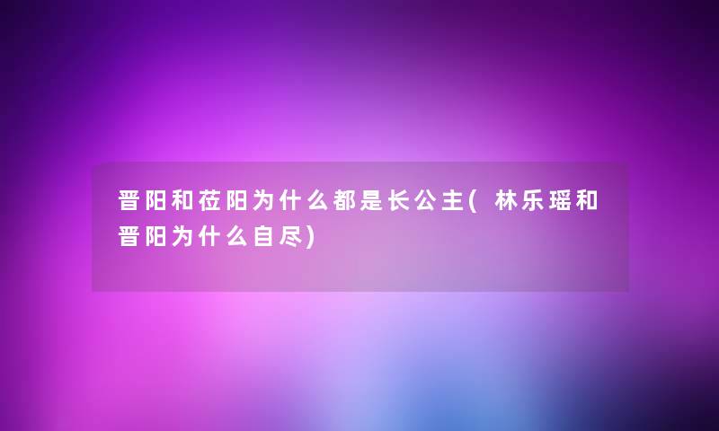 晋阳和莅阳为什么都是长公主(林乐瑶和晋阳为什么自尽)
