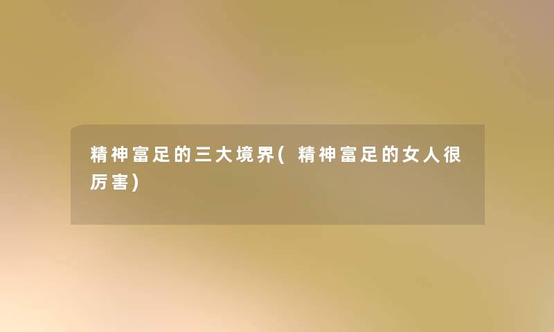 精神富足的三大境界(精神富足的女人很厉害)