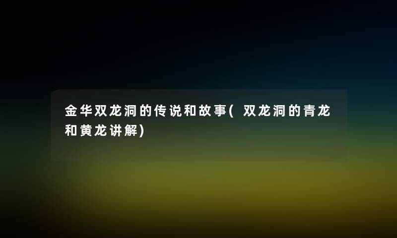 金华双龙洞的传说和故事(双龙洞的青龙和黄龙讲解)