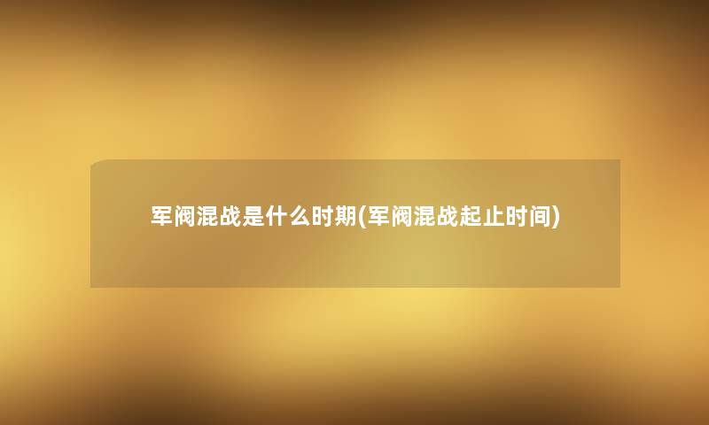 军阀混战是什么时期(军阀混战起止时间)