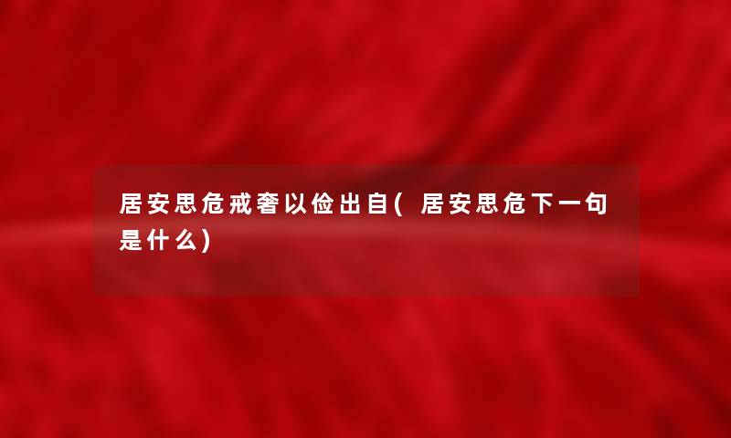 居安思危戒奢以俭出自(居安思危下一句是什么)