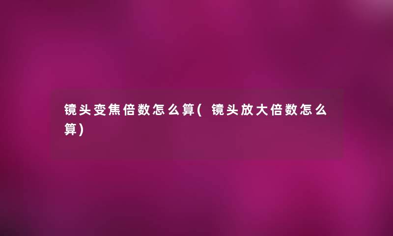 镜头变焦倍数怎么算(镜头放大倍数怎么算)