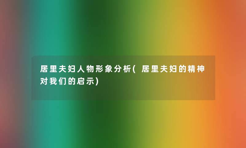 居里夫妇人物形象分析(居里夫妇的精神对我们的启示)