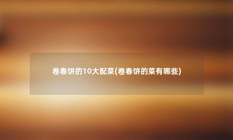 卷春饼的10大配菜(卷春饼的菜有哪些)