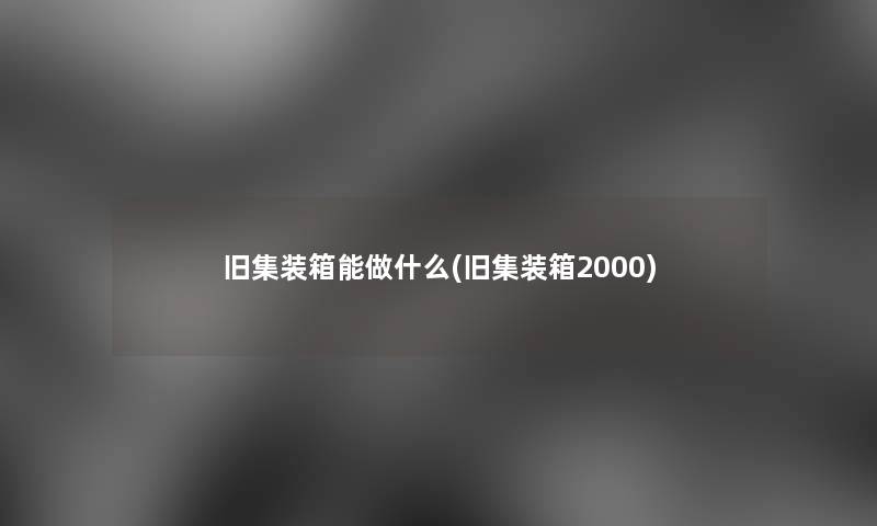 旧集装箱能做什么(旧集装箱2000)
