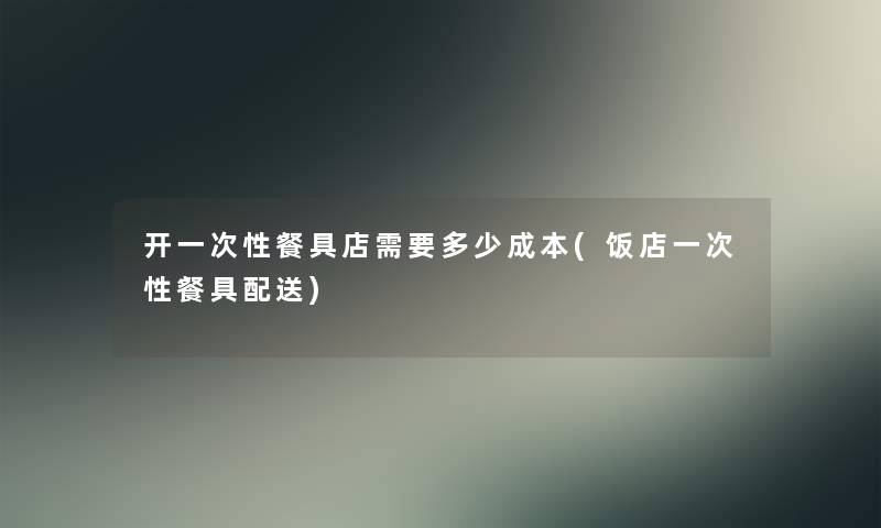 开一次性餐具店需要多少成本(饭店一次性餐具配送)