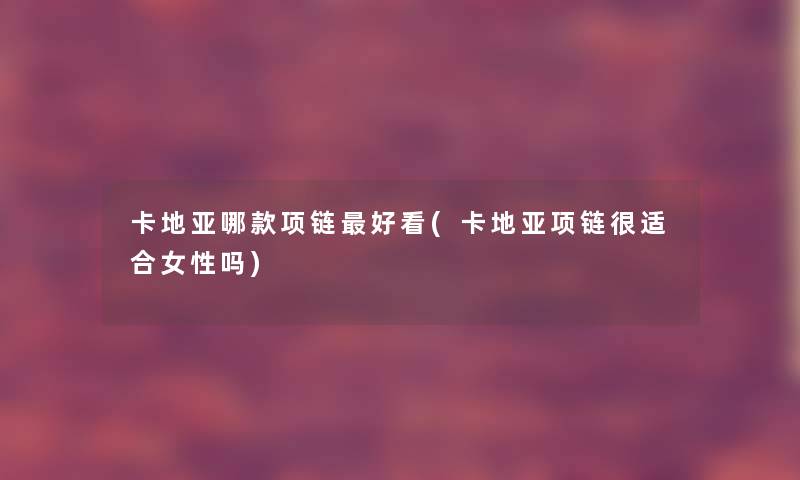 卡地亚哪款项链好看(卡地亚项链很适合女性吗)