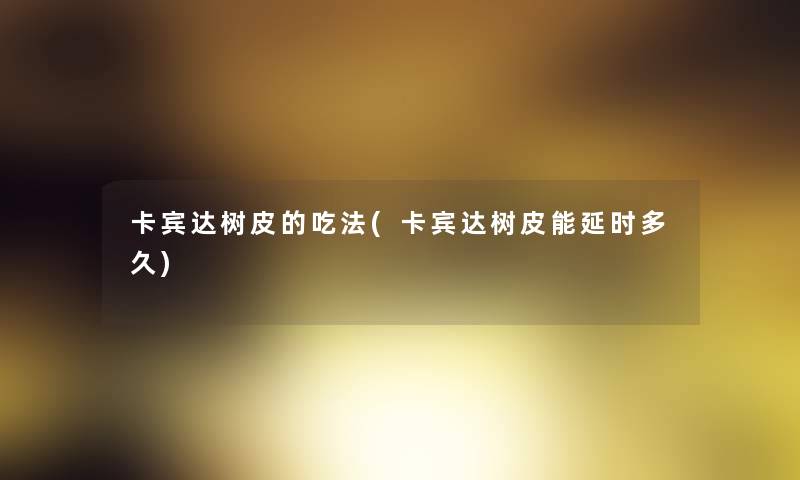 卡宾达树皮的吃法(卡宾达树皮能延时多久)
