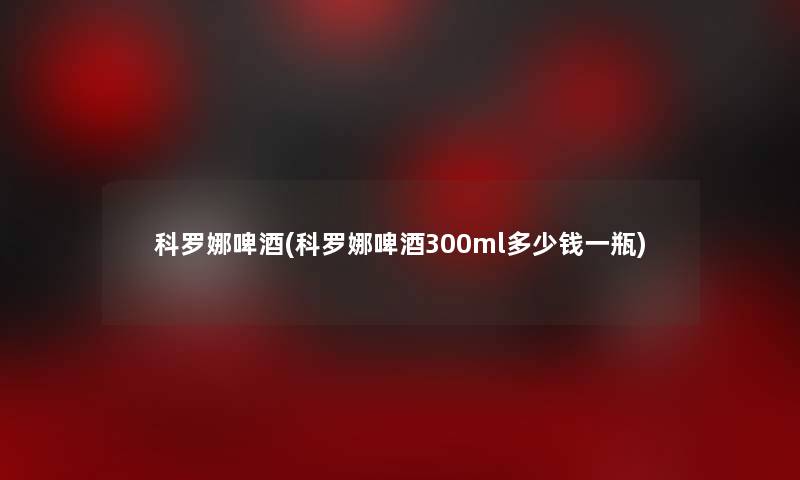 科罗娜啤酒(科罗娜啤酒300ml多少钱一瓶)