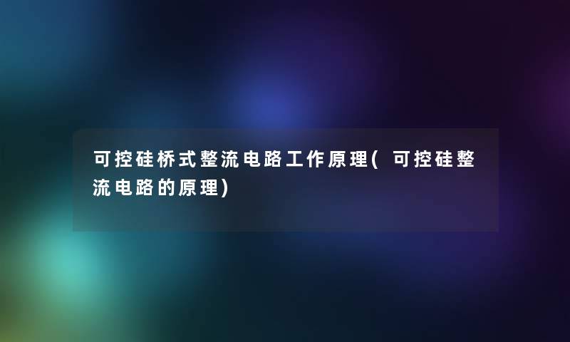 可控硅桥式整流电路工作原理(可控硅整流电路的原理)