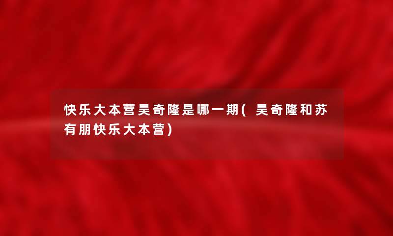 快乐大本营吴奇隆是哪一期(吴奇隆和苏有朋快乐大本营)