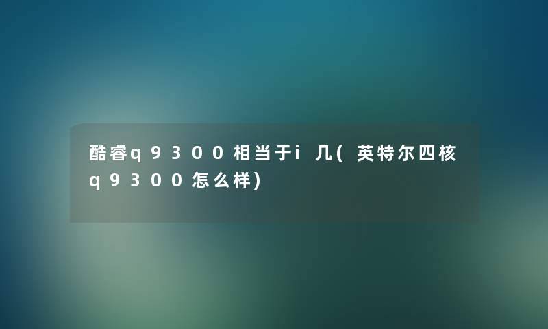 酷睿q9300相当于i几(英特尔四核q9300怎么样)