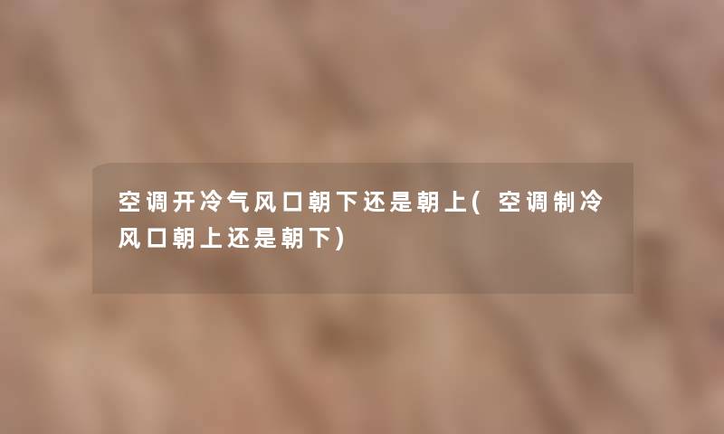 空调开冷气风口朝下还是朝上(空调制冷风口朝上还是朝下)