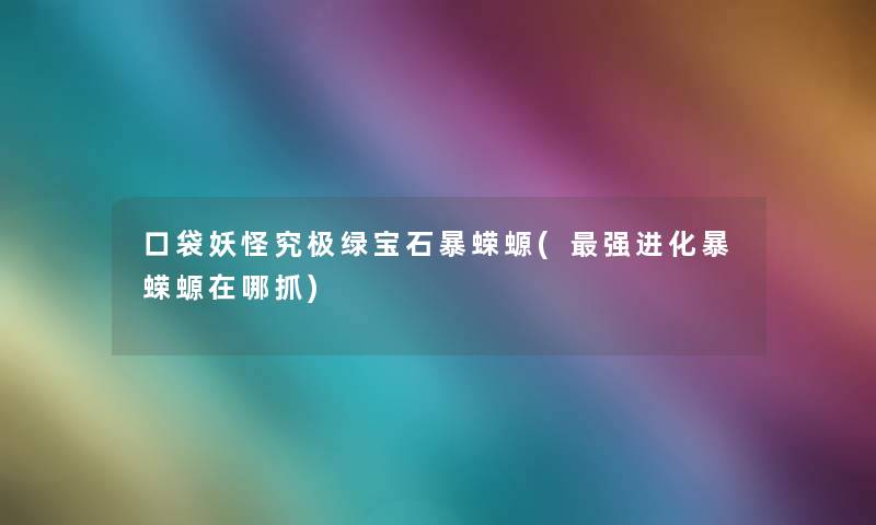 口袋妖怪究极绿宝石暴蝾螈(强进化暴蝾螈在哪抓)