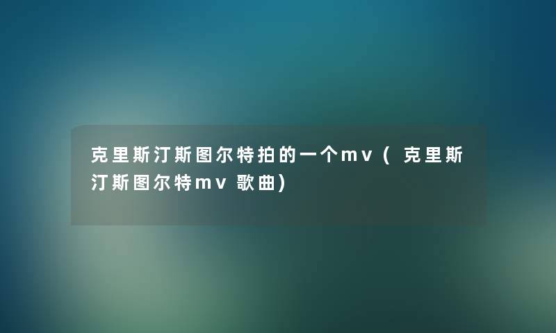 克里斯汀斯图尔特拍的一个mv(克里斯汀斯图尔特mv歌曲)