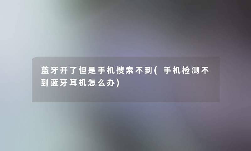 蓝牙开了但是手机搜索不到(手机检测不到蓝牙耳机怎么办)