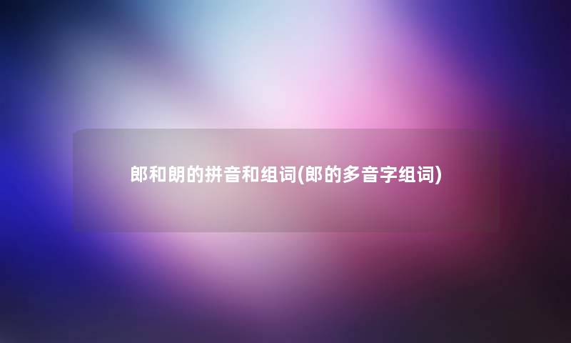 郎和朗的拼音和组词(郎的多音字组词)