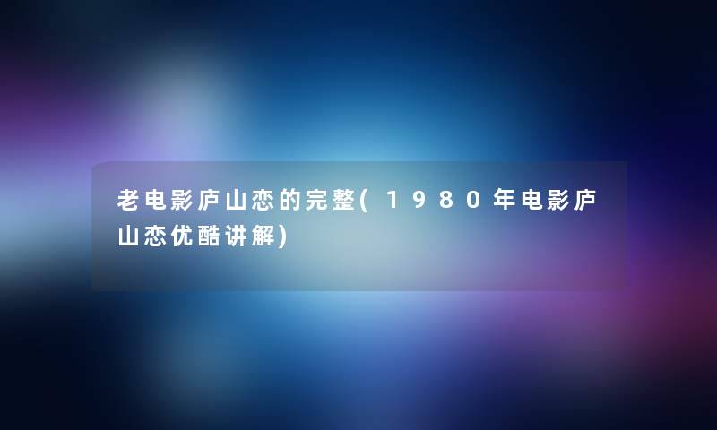 老电影庐山恋的完整(1980年电影庐山恋优酷讲解)