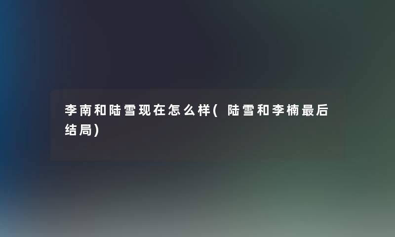 李南和陆雪现在怎么样(陆雪和李楠后结局)