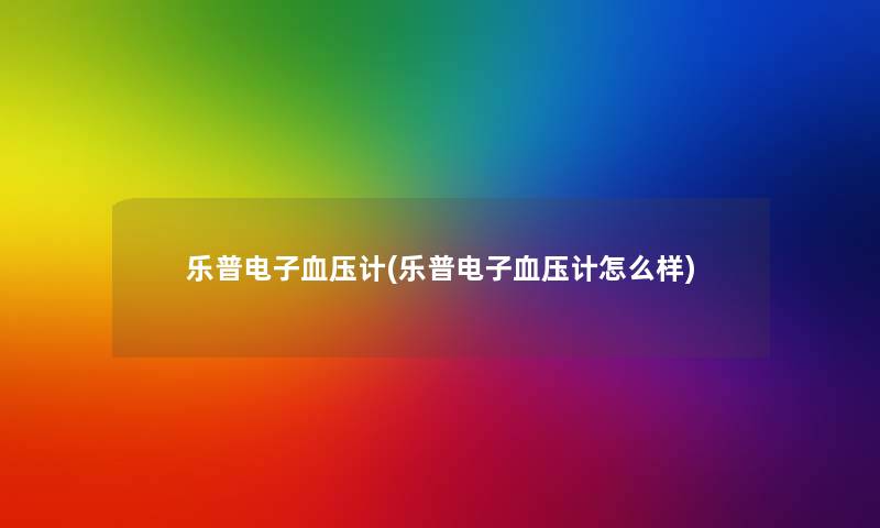 乐普电子血压计(乐普电子血压计怎么样)