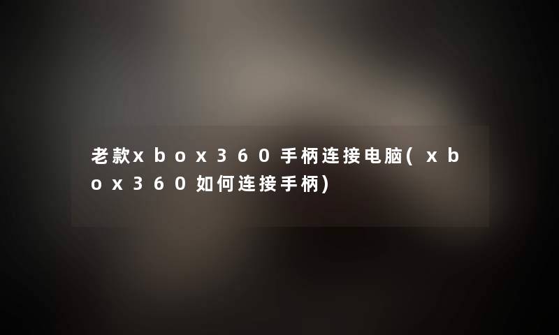 老款xbox360手柄连接电脑(xbox360如何连接手柄)