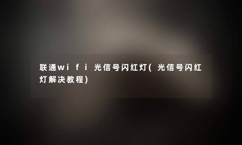 联通wifi光信号闪红灯(光信号闪红灯解决教程)
