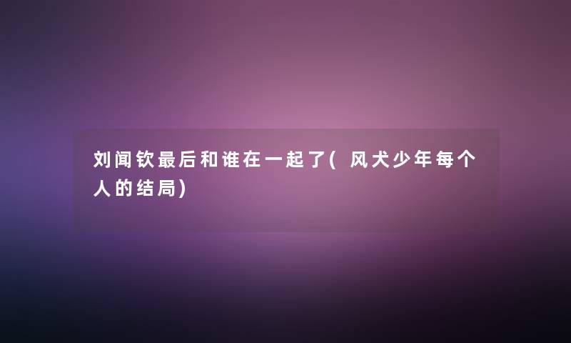 刘闻钦后和谁在一起了(风犬少年每个人的结局)