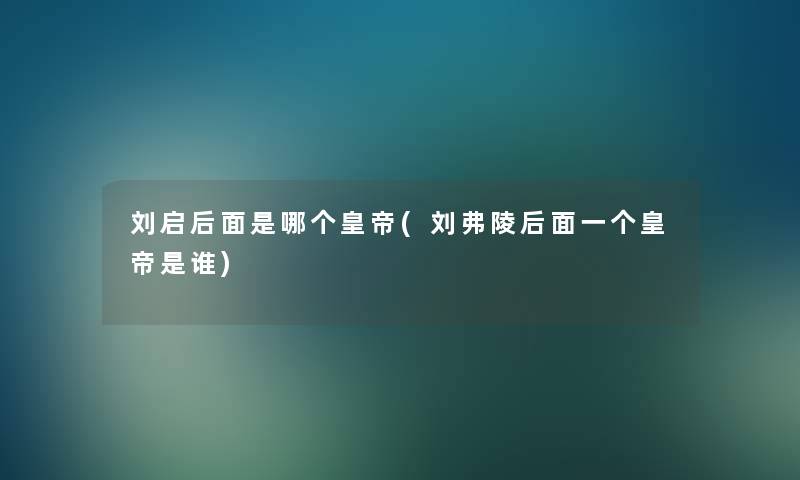 刘启后面是哪个皇帝(刘弗陵后面一个皇帝是谁)