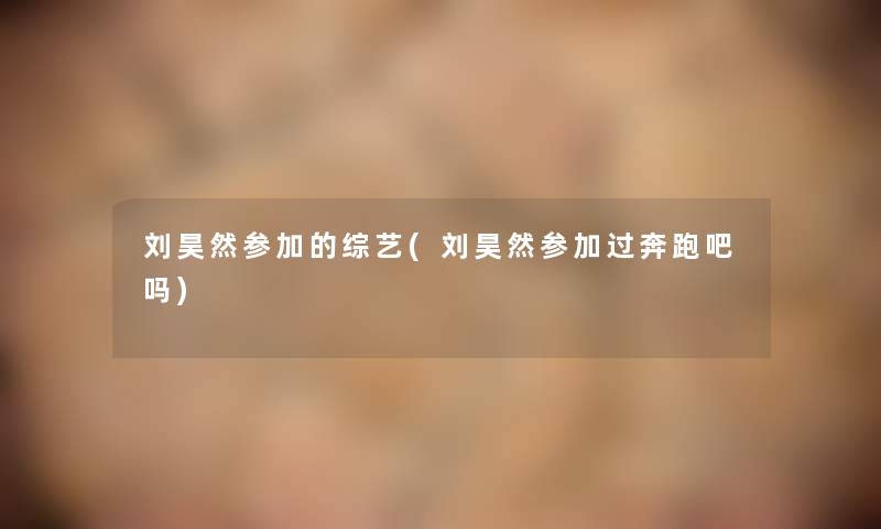 刘昊然参加的综艺(刘昊然参加过奔跑吧吗)