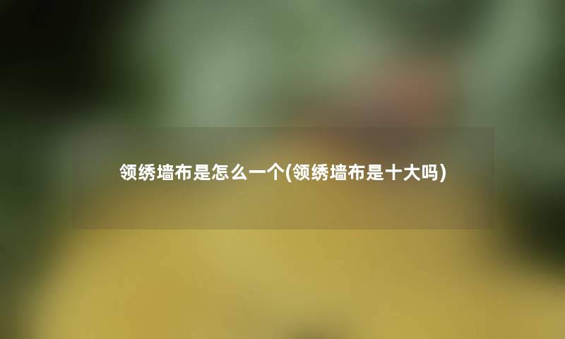 领绣墙布是怎么一个(领绣墙布是一些吗)